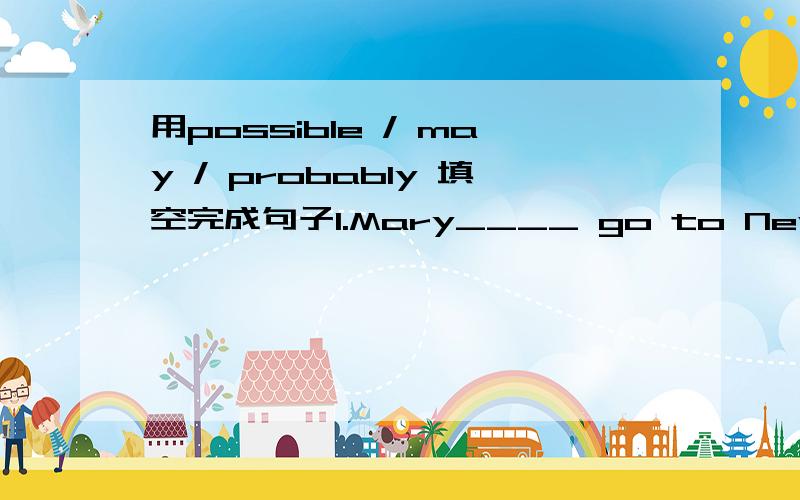 用possible / may / probably 填空完成句子1.Mary____ go to New Englang in fall.2.Will it___be cold tomorrow?3.It is _____ to be windy this weekend.这次的期末考试题,我这三个错了,不明白什么原因,大家给讲讲,:-D,讲的时候