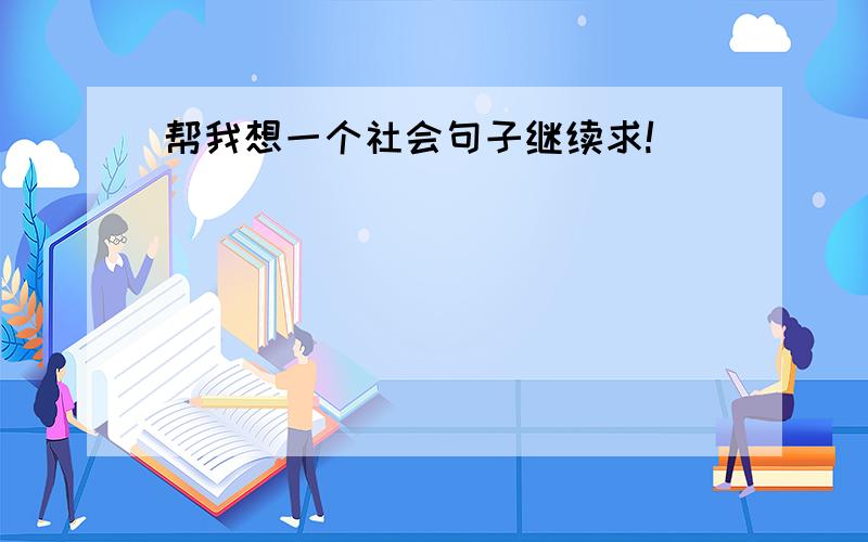 帮我想一个社会句子继续求!