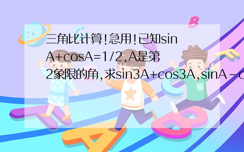 三角比计算!急用!已知sinA+cosA=1/2,A是第2象限的角,求sin3A+cos3A,sinA-cosA