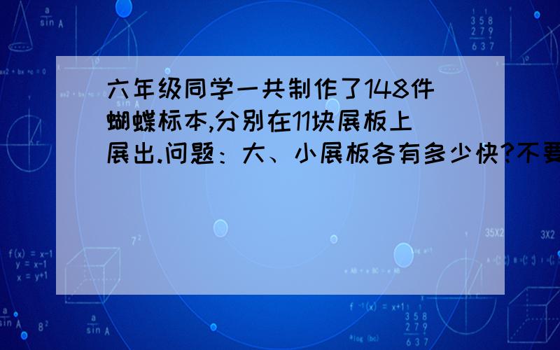 六年级同学一共制作了148件蝴蝶标本,分别在11块展板上展出.问题：大、小展板各有多少快?不要方程