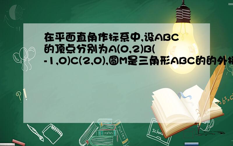 在平面直角作标系中,设ABC的顶点分别为A(0,2)B(-1,0)C(2,0),圆M是三角形ABC的的外接圆,直线l的方程是（2＋m)x+(2m-1)y-3m-1=0(m属于R).求圆M的方程