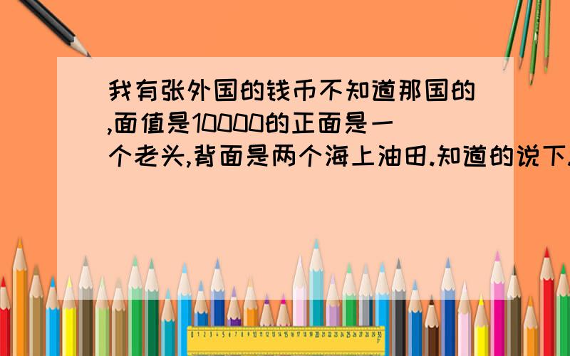 我有张外国的钱币不知道那国的,面值是10000的正面是一个老头,背面是两个海上油田.知道的说下.