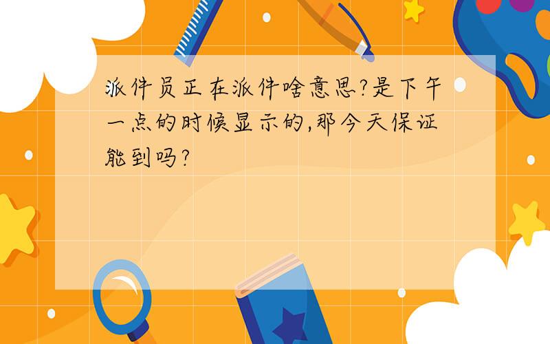 派件员正在派件啥意思?是下午一点的时候显示的,那今天保证能到吗?