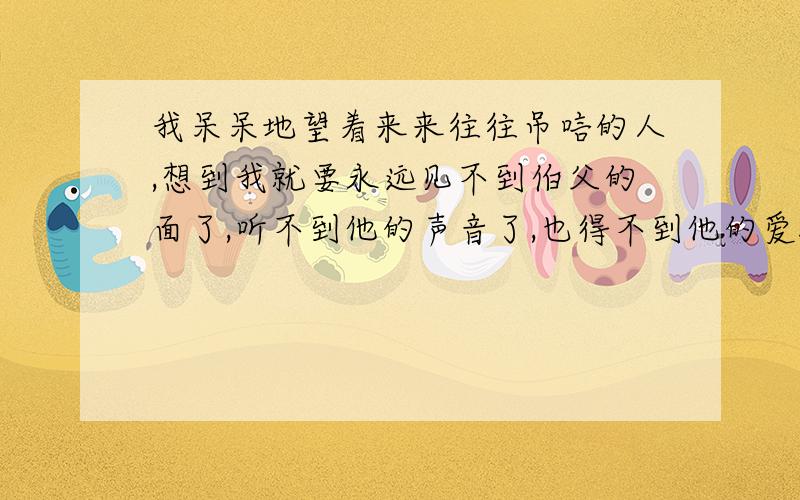 我呆呆地望着来来往往吊唁的人,想到我就要永远见不到伯父的面了,听不到他的声音了,也得不到他的爱抚了,泪这一整句话的感悟,要完全解读上的或其他材料上的 这是我的伯父鲁迅先生的