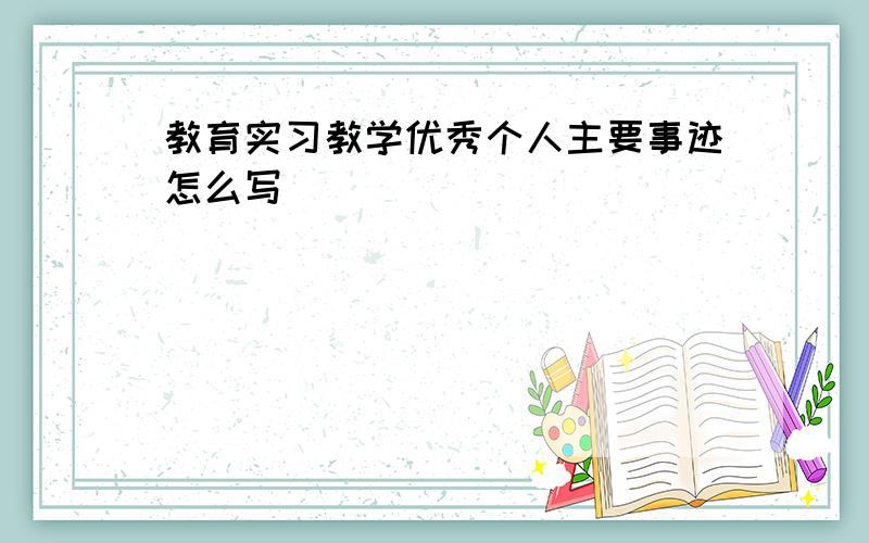 教育实习教学优秀个人主要事迹怎么写