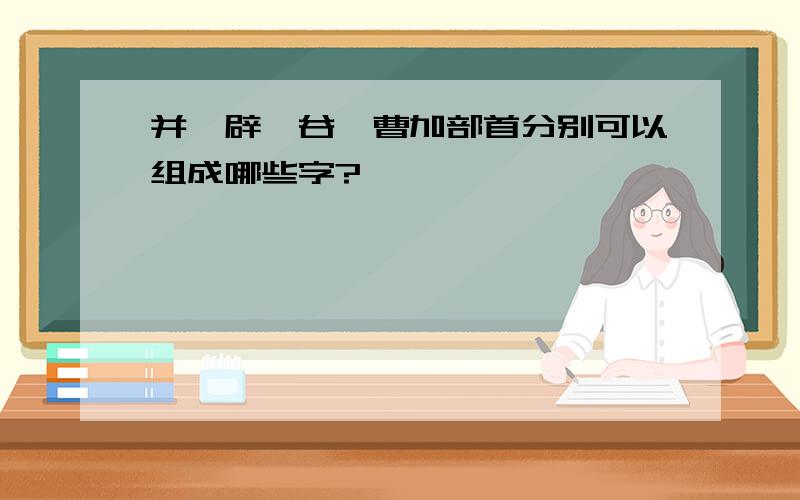 并、辟、谷、曹加部首分别可以组成哪些字?