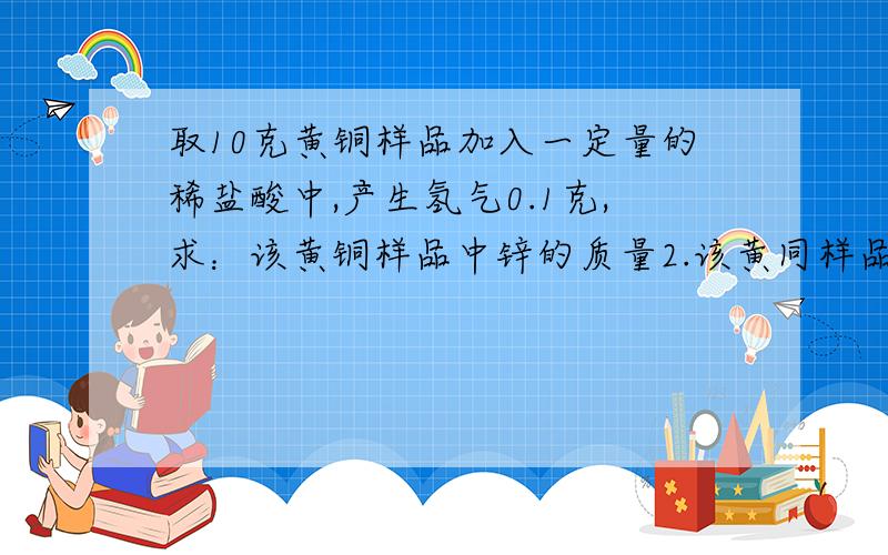 取10克黄铜样品加入一定量的稀盐酸中,产生氢气0.1克,求：该黄铜样品中锌的质量2.该黄同样品种钢的质量分