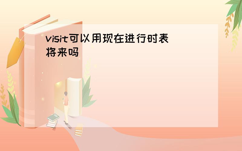 visit可以用现在进行时表将来吗