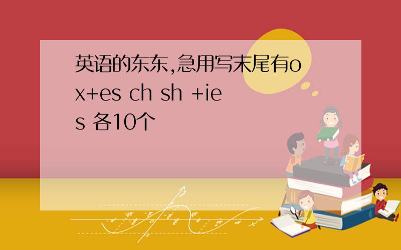 英语的东东,急用写末尾有o x+es ch sh +ies 各10个