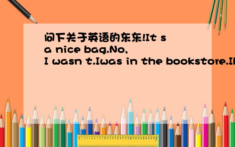 问下关于英语的东东!It sa nice bag.No,I wasn t.Iwas in the bookstore.Ibought a story book.see you!