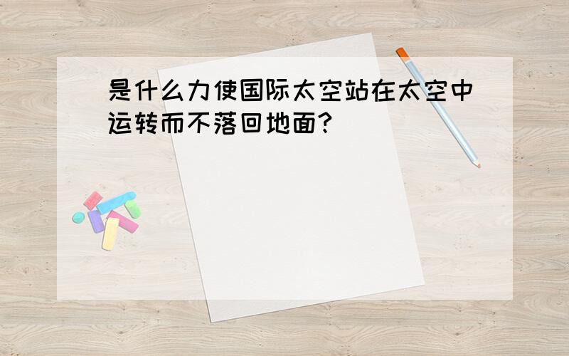 是什么力使国际太空站在太空中运转而不落回地面?