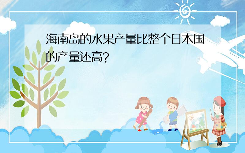 海南岛的水果产量比整个日本国的产量还高?