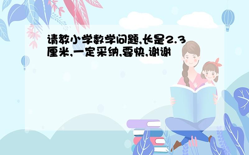 请教小学数学问题,长是2.3厘米,一定采纳,要快,谢谢