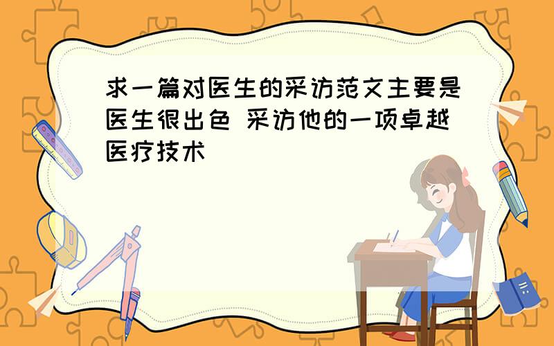 求一篇对医生的采访范文主要是医生很出色 采访他的一项卓越医疗技术