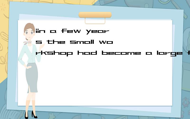 iin a few years the small workshop had become a large factory which employed seven hundred andtwenty-eight people为什么用过去完成时.过去完成时不是过去的过去吗?