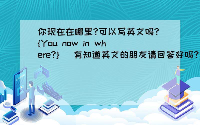 你现在在哪里?可以写英文吗?{You now in where?}   有知道英文的朋友请回答好吗?你叫什么名字? 英文译:What name are you called?   可以这样子说吗?    先谢谢了