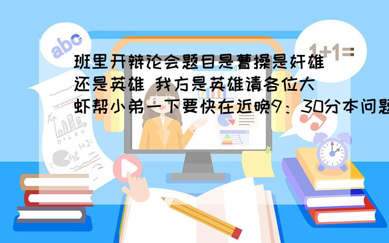 班里开辩论会题目是曹操是奸雄还是英雄 我方是英雄请各位大虾帮小弟一下要快在近晚9：30分本问题结束!