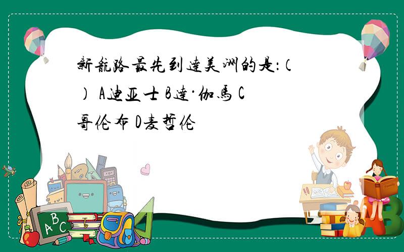 新航路最先到达美洲的是：（ ） A迪亚士 B达·伽马 C哥伦布 D麦哲伦