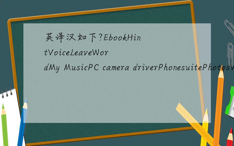 英译汉如下?EbookHintVoiceLeaveWordMy MusicPC camera driverPhonesuitePhotosVideo