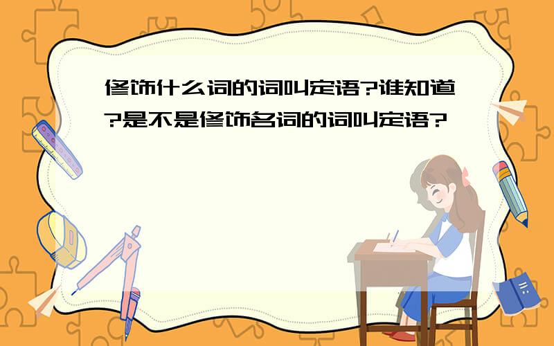 修饰什么词的词叫定语?谁知道?是不是修饰名词的词叫定语?