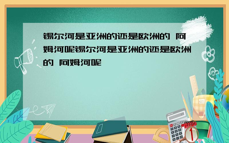 锡尔河是亚洲的还是欧洲的 阿姆河呢锡尔河是亚洲的还是欧洲的 阿姆河呢