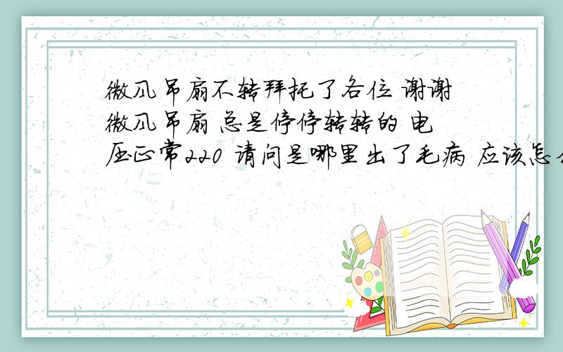 微风吊扇不转拜托了各位 谢谢微风吊扇 总是停停转转的 电压正常220 请问是哪里出了毛病 应该怎么维修