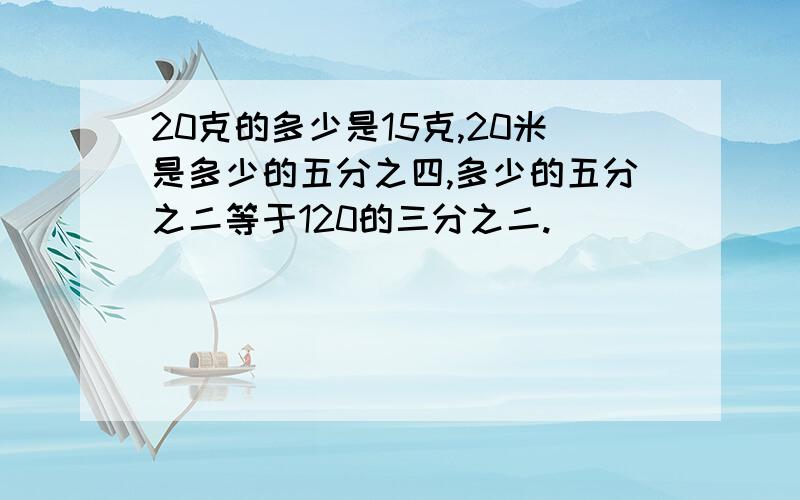 20克的多少是15克,20米是多少的五分之四,多少的五分之二等于120的三分之二.