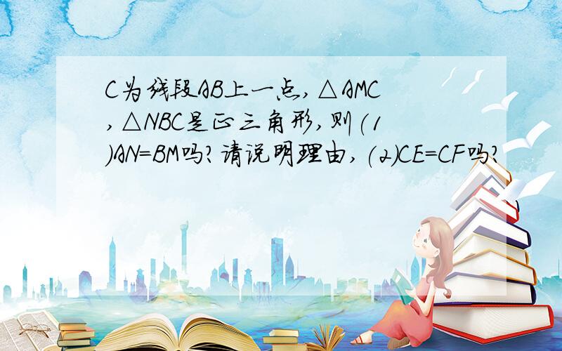 C为线段AB上一点,△AMC,△NBC是正三角形,则(1)AN=BM吗?请说明理由,(2)CE=CF吗?