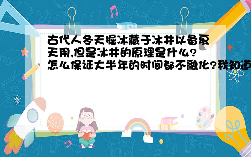 古代人冬天掘冰藏于冰井以备夏天用,但是冰井的原理是什么?怎么保证大半年的时间都不融化?我知道各代有用硝吸热制冰的,但是冰井的原理是什么,设计原理是什么?