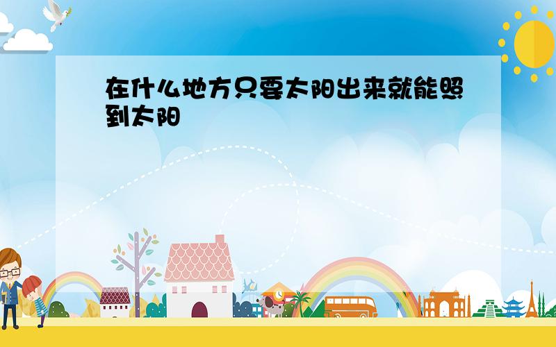 在什么地方只要太阳出来就能照到太阳