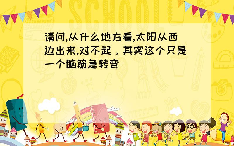 请问,从什么地方看,太阳从西边出来.对不起，其实这个只是一个脑筋急转弯