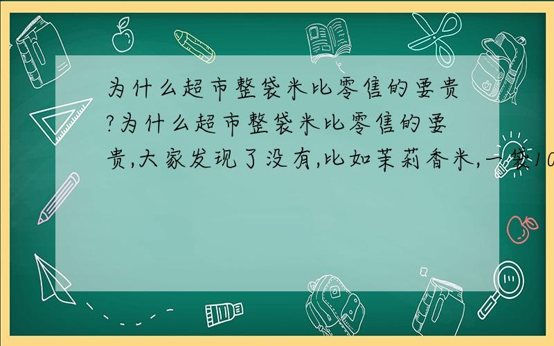 为什么超市整袋米比零售的要贵?为什么超市整袋米比零售的要贵,大家发现了没有,比如茉莉香米,一袋10KG要58块,那么一斤就是2.9元,而零售价为2.69,我就纳闷了,难道买米一次性买得越多反而越