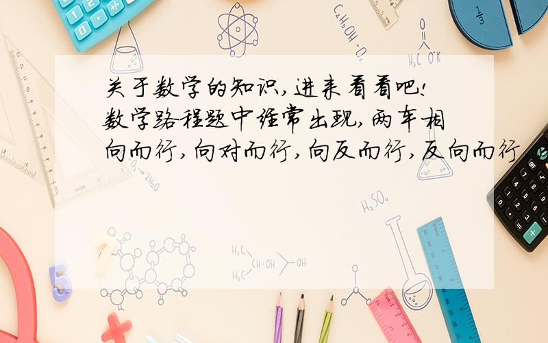 关于数学的知识,进来看看吧!数学路程题中经常出现,两车相向而行,向对而行,向反而行,反向而行,成了