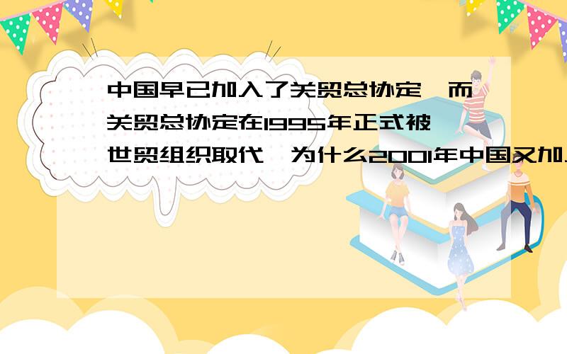 中国早已加入了关贸总协定,而关贸总协定在1995年正式被世贸组织取代,为什么2001年中国又加入世贸组织呢?有点不符合逻辑啊!