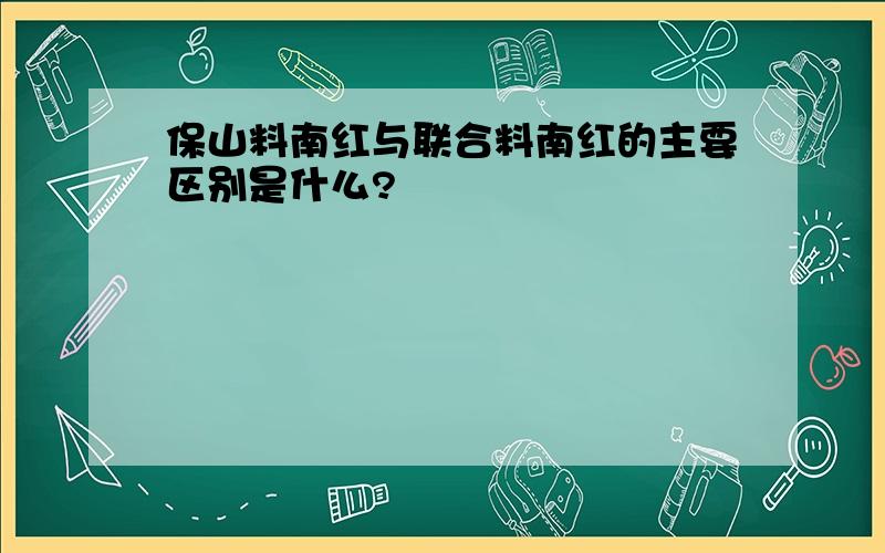 保山料南红与联合料南红的主要区别是什么?