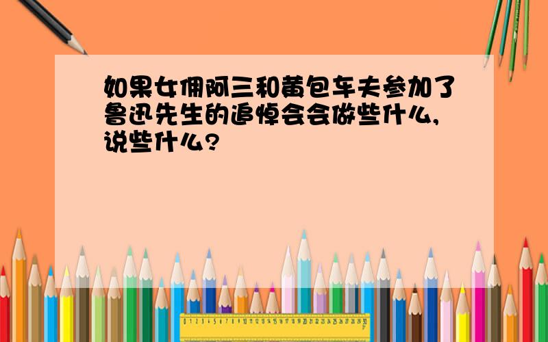 如果女佣阿三和黄包车夫参加了鲁迅先生的追悼会会做些什么,说些什么?