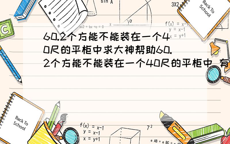 60.2个方能不能装在一个40尺的平柜中求大神帮助60.2个方能不能装在一个40尺的平柜中 有一批货要走,体积是60.2个方,其中54.51个方是规则的纸箱,另外5.68个方不太规则,请问一个40尺的平柜是否