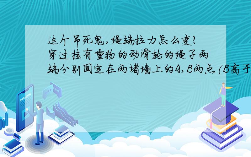 这个吊死鬼,绳端拉力怎么变?穿过挂有重物的动滑轮的绳子两端分别固定在两堵墙上的A,B两点(B高于A),现在A点固定不动,绳子B端向下移动至C点,那么绳子受到的拉力变不变?为什么?B匀速下移