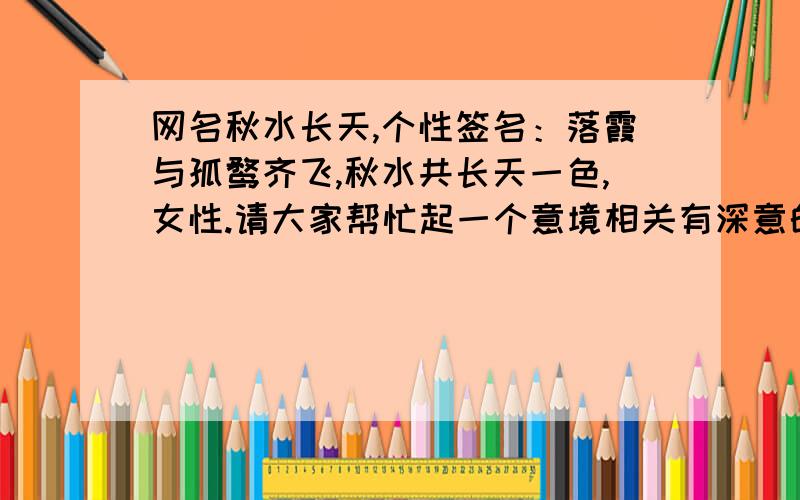 网名秋水长天,个性签名：落霞与孤鹜齐飞,秋水共长天一色,女性.请大家帮忙起一个意境相关有深意的空间名,谢谢衣香人影的指教,你说的空山秋雨阁,我非常喜欢,以后一定会用.不过现在的心