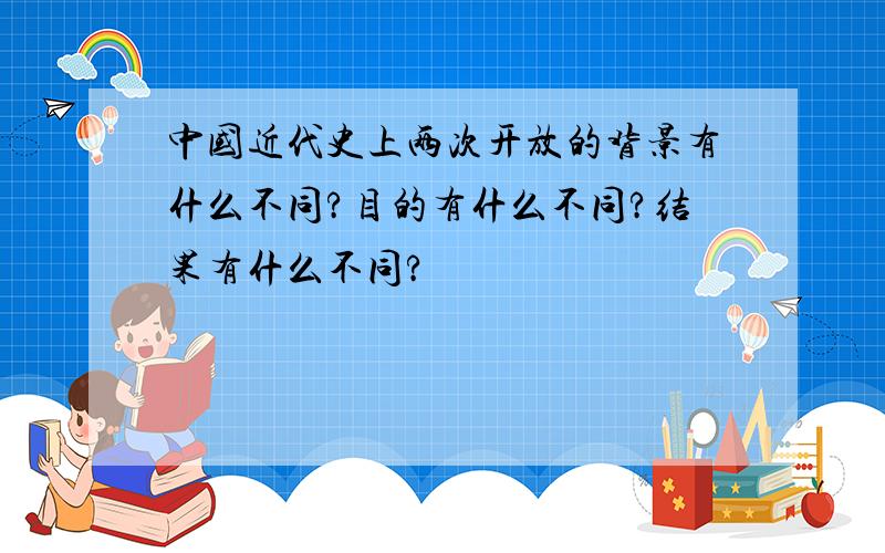 中国近代史上两次开放的背景有什么不同?目的有什么不同?结果有什么不同?