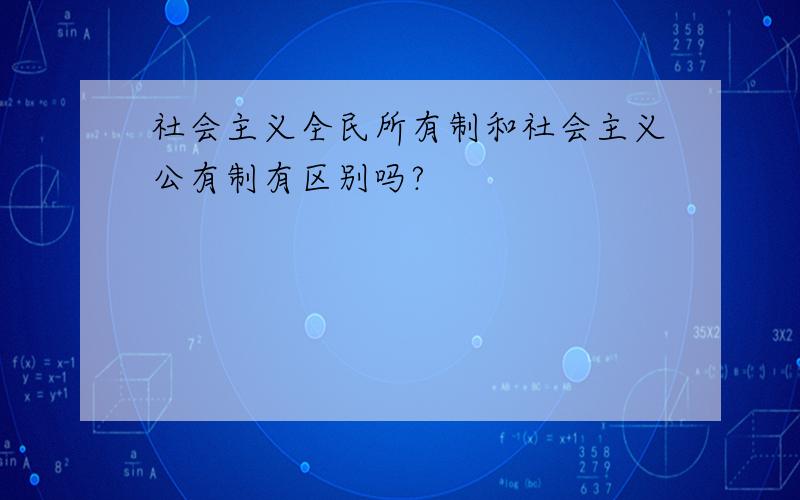 社会主义全民所有制和社会主义公有制有区别吗?