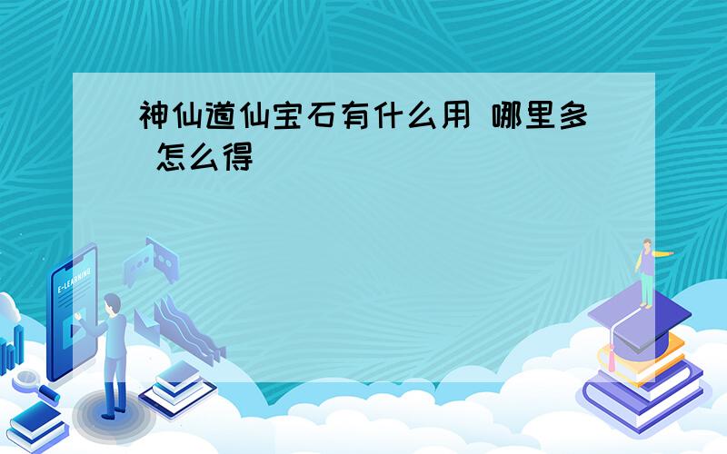 神仙道仙宝石有什么用 哪里多 怎么得