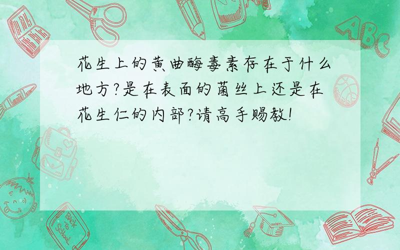 花生上的黄曲酶毒素存在于什么地方?是在表面的菌丝上还是在花生仁的内部?请高手赐教!