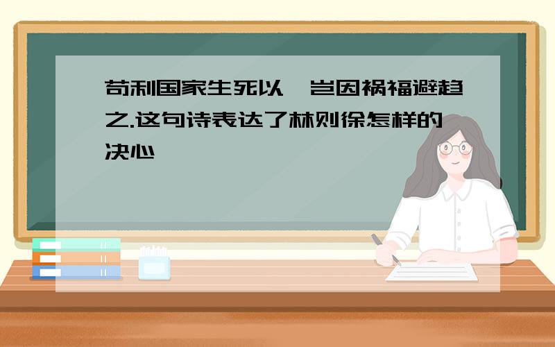 苟利国家生死以,岂因祸福避趋之.这句诗表达了林则徐怎样的决心