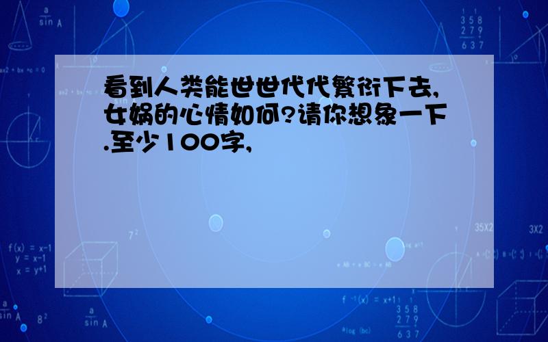 看到人类能世世代代繁衍下去,女娲的心情如何?请你想象一下.至少100字,