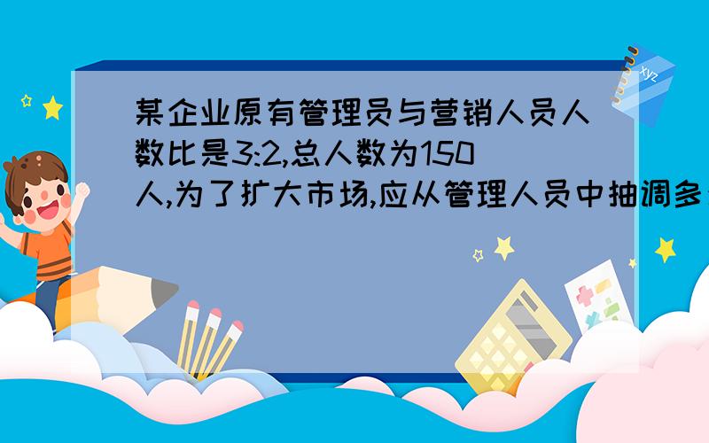 某企业原有管理员与营销人员人数比是3:2,总人数为150人,为了扩大市场,应从管理人员中抽调多少人参加营工作就能使营销人员人数是管理人员人数的2倍