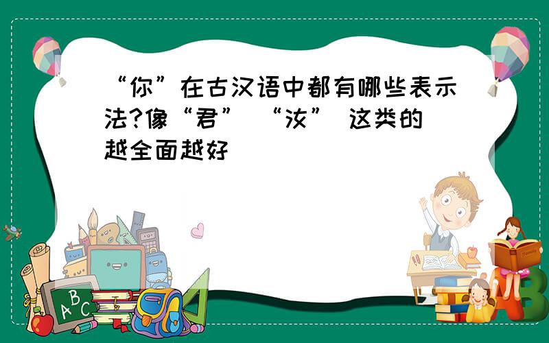 “你”在古汉语中都有哪些表示法?像“君” “汝” 这类的越全面越好