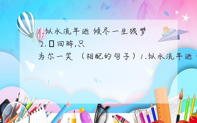 1.似水流年逝 倾尽一生残梦 2.​回眸,只为尔一笑 （相配的句子）1.似水流年逝 倾尽一生残梦 2.回眸,只为尔一笑