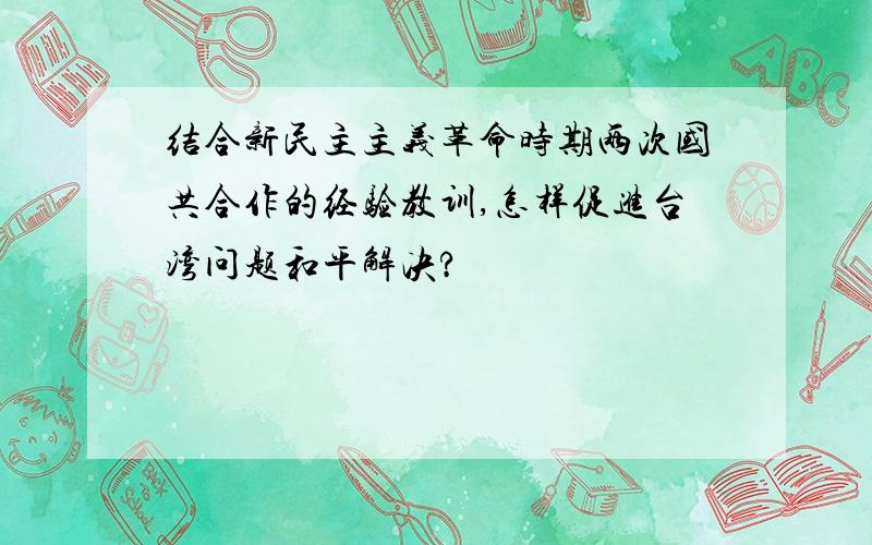 结合新民主主义革命时期两次国共合作的经验教训,怎样促进台湾问题和平解决?