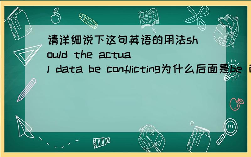 请详细说下这句英语的用法should the actual data be conflicting为什么后面是be 而不是is ,前面有个should ,我知道这个肯定和should有关系,情态动词后面加动词原形,可是这句话情态动词和动词分隔这么